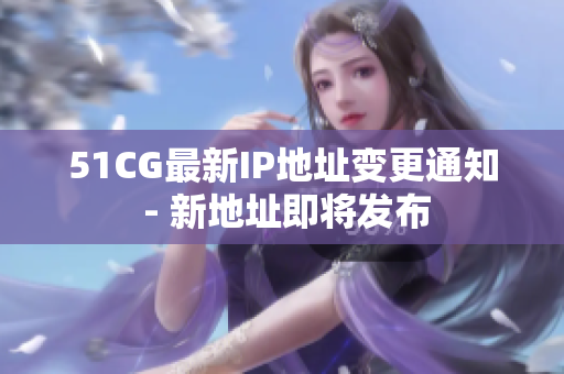 51CG最新IP地址變更通知 - 新地址即將發(fā)布