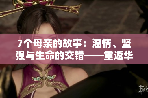 7個(gè)母親的故事:溫情、堅(jiān)強(qiáng)與生命的交錯(cuò)——重返華驛 7個(gè)母親的故事:溫情、堅(jiān)強(qiáng)與生命的交錯(cuò)——重返華驛