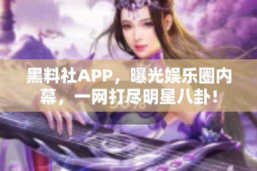 黑料社APP，曝光娛樂(lè)圈內(nèi)幕，一網(wǎng)打盡明星八卦！