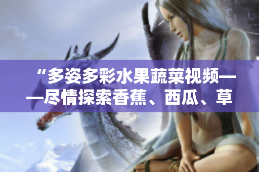 “多姿多彩水果蔬菜視頻——盡情探索香蕉、西瓜、草莓與茄子的樂(lè)趣！”