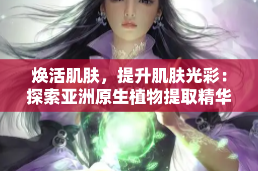 煥活肌膚，提升肌膚光彩：探索亞洲原生植物提取精華液的護膚奇效