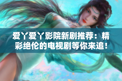 愛丫愛丫影院新劇推薦：精彩絕倫的電視劇等你來追！