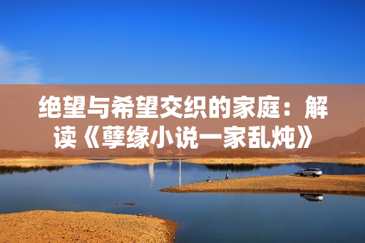 絕望與希望交織的家庭：解讀《孽緣小說一家亂燉》