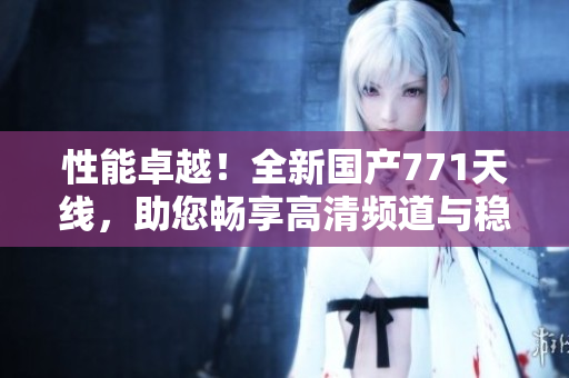 性能卓越！全新國產(chǎn)771天線，助您暢享高清頻道與穩(wěn)定網(wǎng)絡(luò)連接