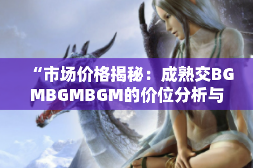 “市場價格揭秘：成熟交BGMBGMBGM的價位分析與趨勢展望”