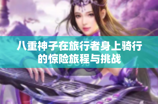 八重神子在旅行者身上騎行的驚險旅程與挑戰(zhàn)