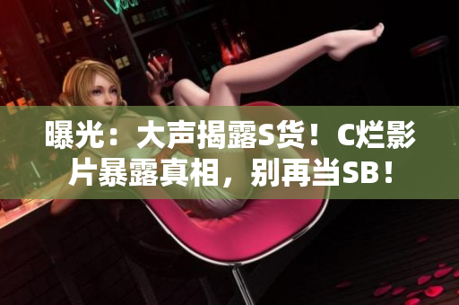曝光:大聲揭露S貨!C爛影片暴露真相,別再當(dāng)SB! 曝光:大聲揭露S貨!C爛影片暴露真相,別再當(dāng)SB!