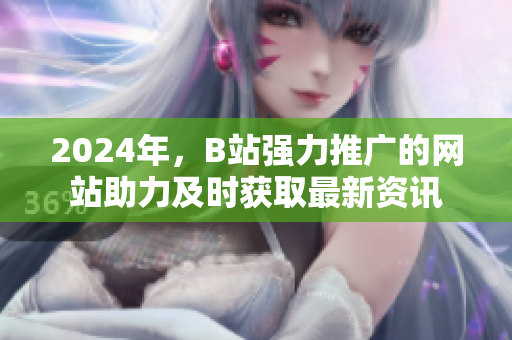 2024年，B站強力推廣的網(wǎng)站助力及時獲取最新資訊