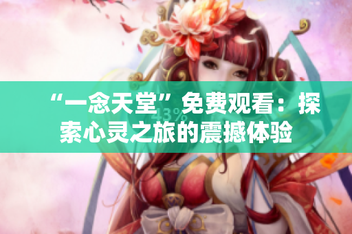 “一念天堂”免費(fèi)觀看：探索心靈之旅的震撼體驗(yàn)