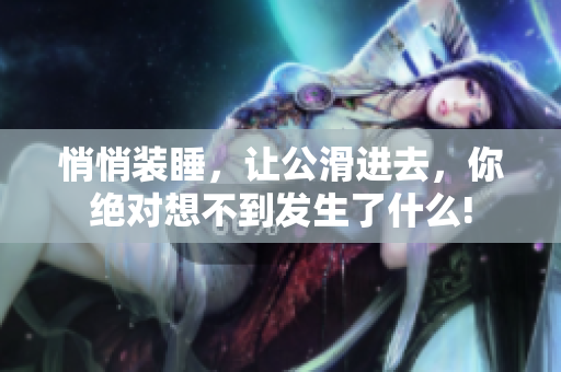 悄悄裝睡，讓公滑進(jìn)去，你絕對(duì)想不到發(fā)生了什么!
