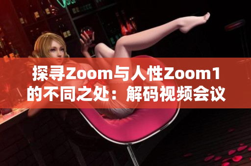探尋Zoom與人性Zoom1的不同之處：解碼視頻會議軟件的進化與用戶體驗