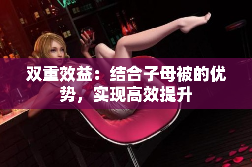 雙重效益：結(jié)合子母被的優(yōu)勢(shì)，實(shí)現(xiàn)高效提升