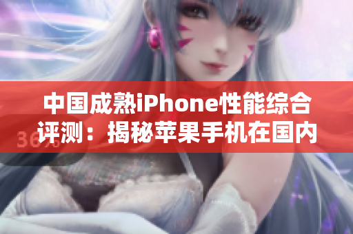 中國成熟iPhone性能綜合評測：揭秘蘋果手機在國內(nèi)的表現(xiàn)