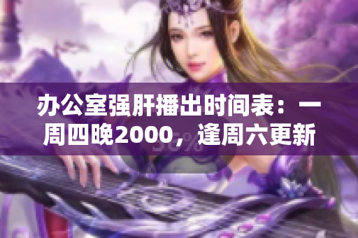 辦公室強(qiáng)肝播出時(shí)間表:一周四晚2000,逢周六更新 辦公室強(qiáng)肝播出時(shí)間表:一周四晚2000,逢周六更新