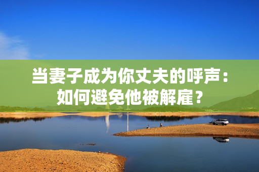 當妻子成為你丈夫的呼聲：如何避免他被解雇？