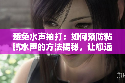 避免水聲拍打：如何預(yù)防粘膩水聲的方法揭秘，讓您遠離噪音困擾