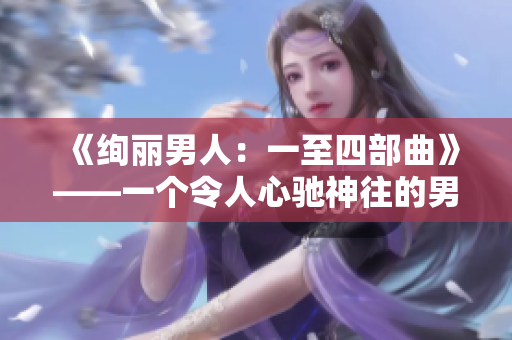 《絢麗男人：一至四部曲》——一個(gè)令人心馳神往的男人世界