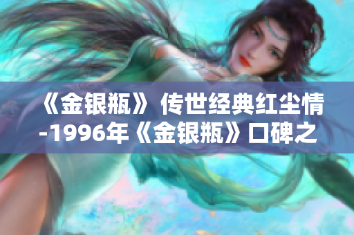 《金銀瓶》 傳世經(jīng)典紅塵情-1996年《金銀瓶》口碑之作重新解讀