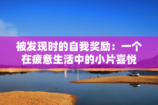 被發(fā)現(xiàn)時(shí)的自我獎(jiǎng)勵(lì)：一個(gè)在疲憊生活中的小片喜悅