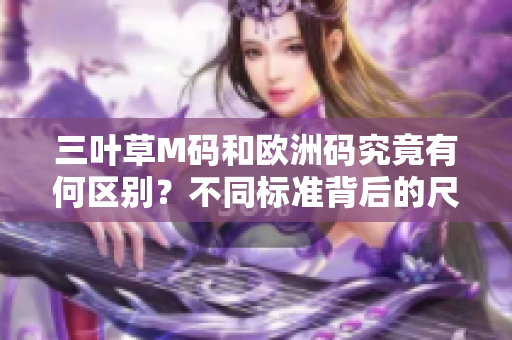 三葉草M碼和歐洲碼究竟有何區(qū)別?不同標準背后的尺碼迷惑解析 三葉草M碼和歐洲碼究竟有何區(qū)別?不同標準背后的尺碼迷惑解析