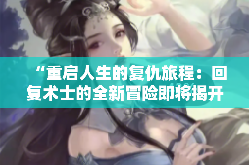 “重啟人生的復(fù)仇旅程：回復(fù)術(shù)士的全新冒險(xiǎn)即將揭開第二季的神秘序幕”