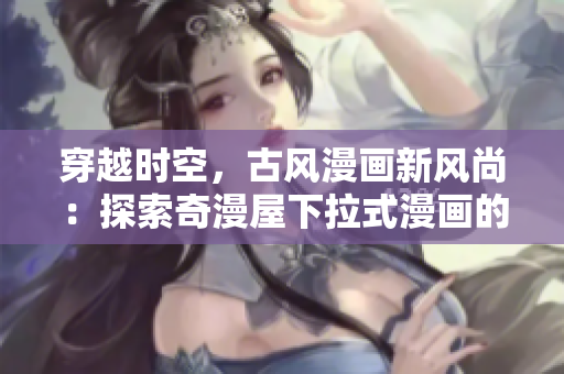穿越時(shí)空，古風(fēng)漫畫新風(fēng)尚：探索奇漫屋下拉式漫畫的神秘世界