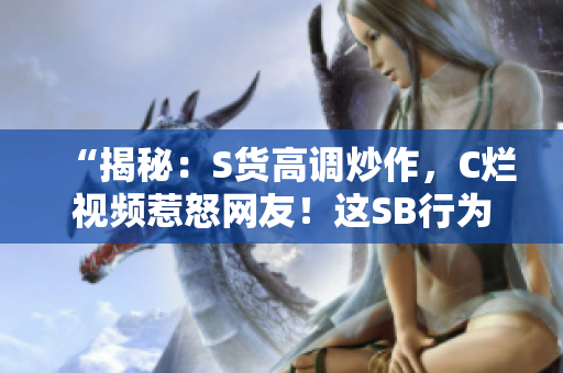 “揭秘：S貨高調(diào)炒作，C爛視頻惹怒網(wǎng)友！這SB行為何背后真相？”
