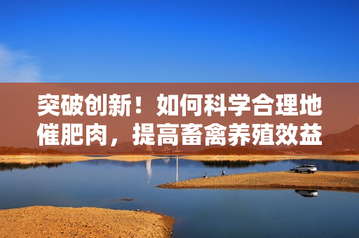 突破創(chuàng)新！如何科學(xué)合理地催肥肉，提高畜禽養(yǎng)殖效益？