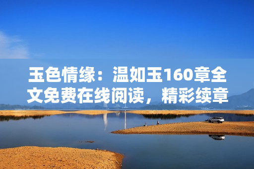 玉色情緣：溫如玉160章全文免費在線閱讀，精彩續(xù)章盡在二虎小說網(wǎng)！