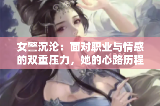 女警沉淪:面對職業(yè)與情感的雙重壓力,她的心路歷程與成長 女警沉淪:面對職業(yè)與情感的雙重壓力,她的心路歷程與成長