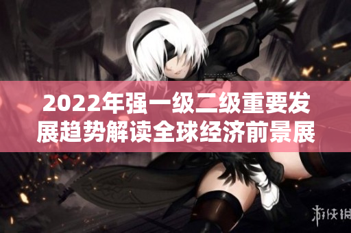 2022年強一級二級重要發(fā)展趨勢解讀全球經(jīng)濟前景展望