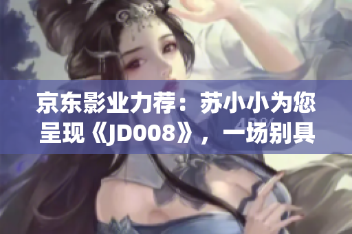 京東影業(yè)力薦：蘇小小為您呈現(xiàn)《JD008》，一場別具匠心的電影之旅！