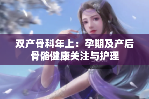 雙產(chǎn)骨科年上：孕期及產(chǎn)后骨骼健康關(guān)注與護(hù)理