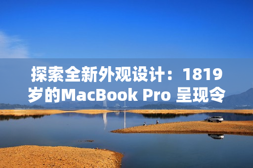 探索全新外觀設(shè)計:1819歲的MacBook Pro 呈現(xiàn)令人驚嘆的面貌 探索全新外觀設(shè)計:1819歲的MacBook Pro 呈現(xiàn)令人驚嘆的面貌