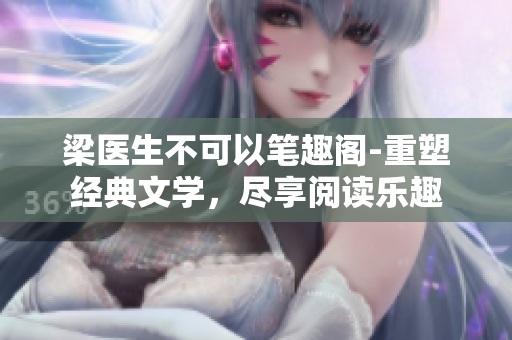 梁醫(yī)生不可以筆趣閣-重塑經(jīng)典文學(xué)，盡享閱讀樂趣