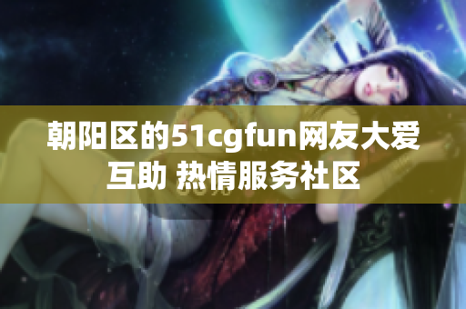 朝陽區(qū)的51cgfun網(wǎng)友大愛互助 熱情服務社區(qū) 朝陽區(qū)的51cgfun網(wǎng)友大愛互助 熱情服務社區(qū)