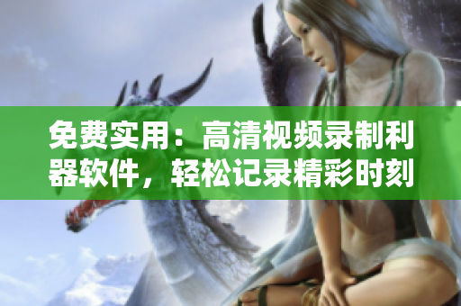 免費實用：高清視頻錄制利器軟件，輕松記錄精彩時刻