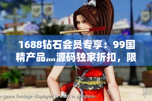 1688鉆石會(huì)員專享：99國精產(chǎn)品灬源碼獨(dú)家折扣，限時(shí)優(yōu)惠，速來搶購！