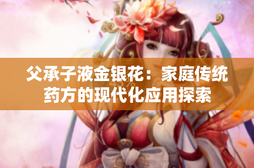 父承子液金銀花：家庭傳統(tǒng)藥方的現(xiàn)代化應(yīng)用探索