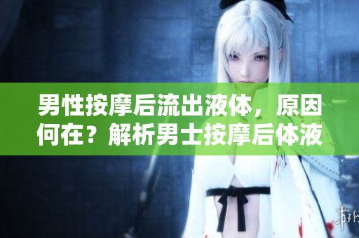 男性按摩后流出液體，原因何在？解析男士按摩后體液分泌的原因