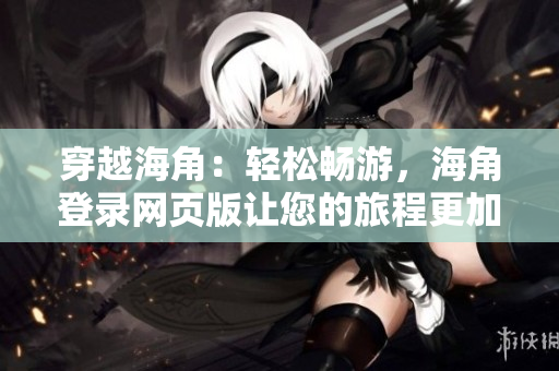 穿越海角：輕松暢游，海角登錄網(wǎng)頁版讓您的旅程更加便捷愉快！