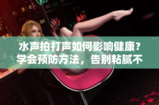 水聲拍打聲如何影響健康？學(xué)會(huì)預(yù)防方法，告別粘膩不適！