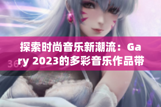 探索時尚音樂新潮流：Gary 2023的多彩音樂作品帶來全新體驗