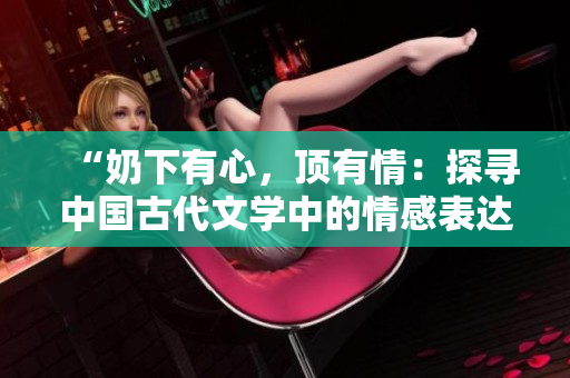 “奶下有心，頂有情：探尋中國古代文學(xué)中的情感表達之道”