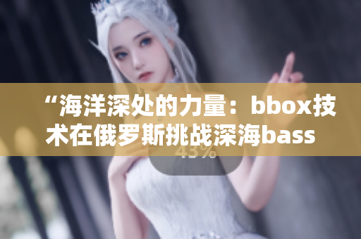 “海洋深處的力量：bbox技術(shù)在俄羅斯挑戰(zhàn)深海bass的故事”