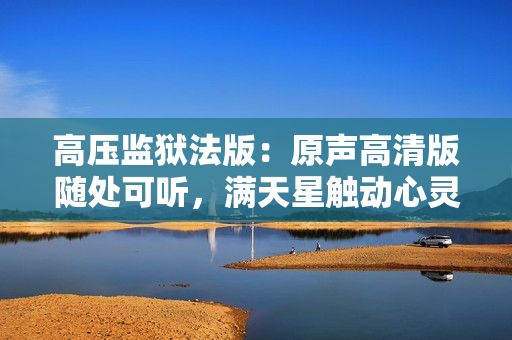 高壓監(jiān)獄法版：原聲高清版隨處可聽，滿天星觸動心靈的震撼體驗