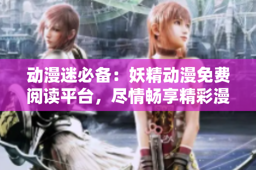 動漫迷必備：妖精動漫免費閱讀平臺，盡情暢享精彩漫畫！