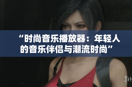 “時尚音樂播放器：年輕人的音樂伴侶與潮流時尚”