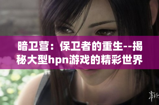 暗衛(wèi)營：保衛(wèi)者的重生--揭秘大型hpn游戲的精彩世界