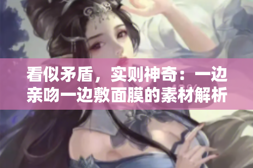 看似矛盾，實則神奇：一邊親吻一邊敷面膜的素材解析
